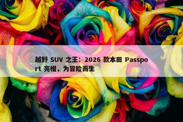 越野 SUV 之王：2026 款本田 Passport 亮相，为冒险而生