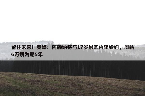 留住未来！英媒：阿森纳将与17岁恩瓦内里续约，周薪6万镑为期5年