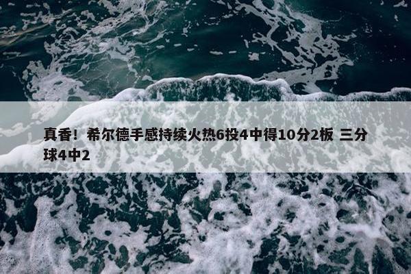 真香！希尔德手感持续火热6投4中得10分2板 三分球4中2