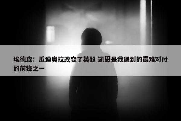 埃德森：瓜迪奥拉改变了英超 凯恩是我遇到的最难对付的前锋之一