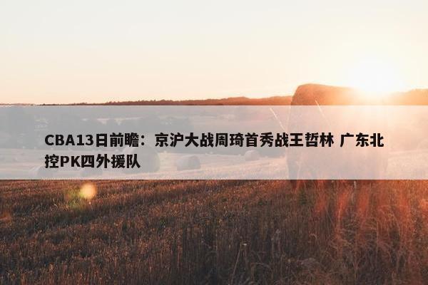 CBA13日前瞻：京沪大战周琦首秀战王哲林 广东北控PK四外援队