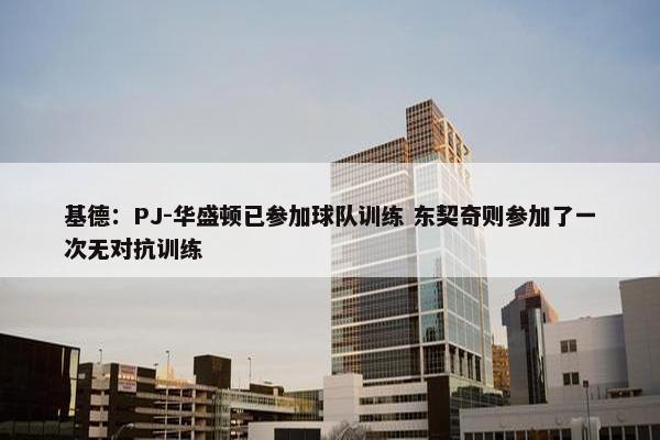 基德：PJ-华盛顿已参加球队训练 东契奇则参加了一次无对抗训练