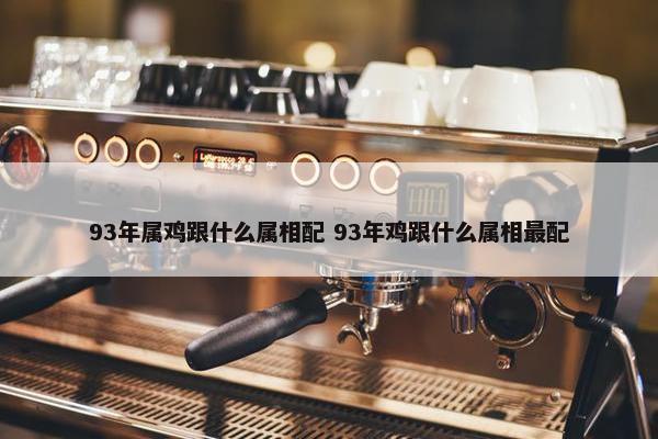 93年属鸡跟什么属相配 93年鸡跟什么属相最配