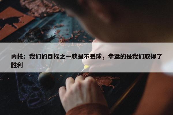 内托：我们的目标之一就是不丢球，幸运的是我们取得了胜利