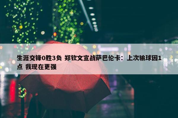 生涯交锋0胜3负 郑钦文宣战萨巴伦卡：上次输球因1点 我现在更强