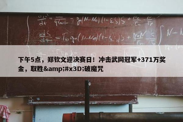 下午5点，郑钦文迎决赛日！冲击武网冠军+371万奖金，取胜&#x3D;破魔咒