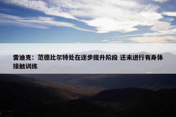 雷迪克：范德比尔特处在逐步提升阶段 还未进行有身体接触训练