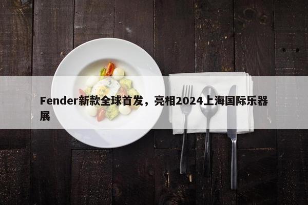 Fender新款全球首发，亮相2024上海国际乐器展