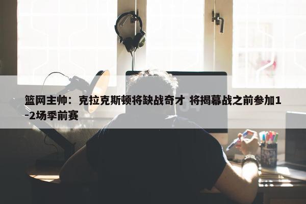 篮网主帅：克拉克斯顿将缺战奇才 将揭幕战之前参加1-2场季前赛