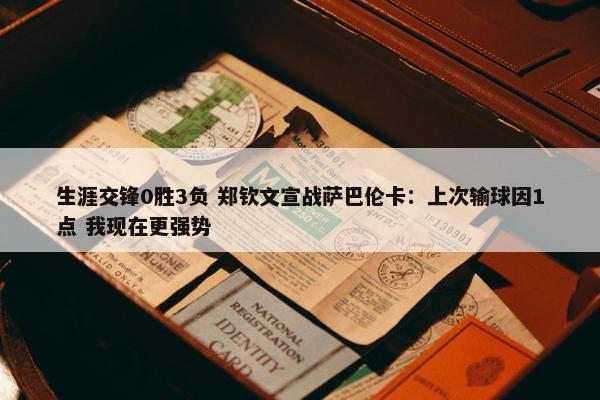 生涯交锋0胜3负 郑钦文宣战萨巴伦卡：上次输球因1点 我现在更强势