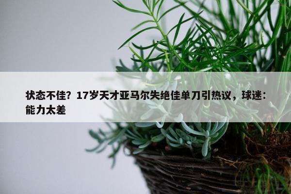 状态不佳？17岁天才亚马尔失绝佳单刀引热议，球迷：能力太差