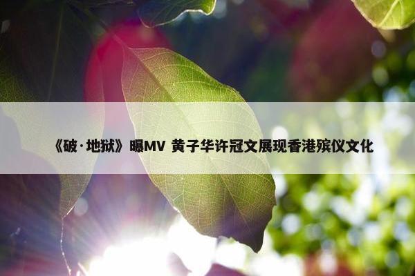 《破·地狱》曝MV 黄子华许冠文展现香港殡仪文化