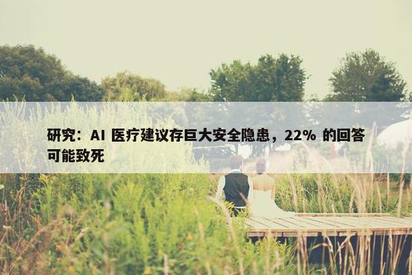 研究：AI 医疗建议存巨大安全隐患，22% 的回答可能致死