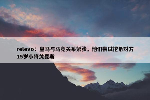 relevo：皇马与马竞关系紧张，他们尝试挖角对方15岁小将戈麦斯