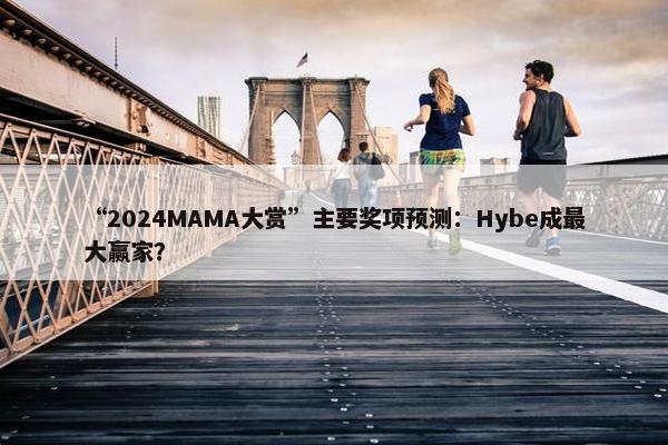 “2024MAMA大赏”主要奖项预测：Hybe成最大赢家？