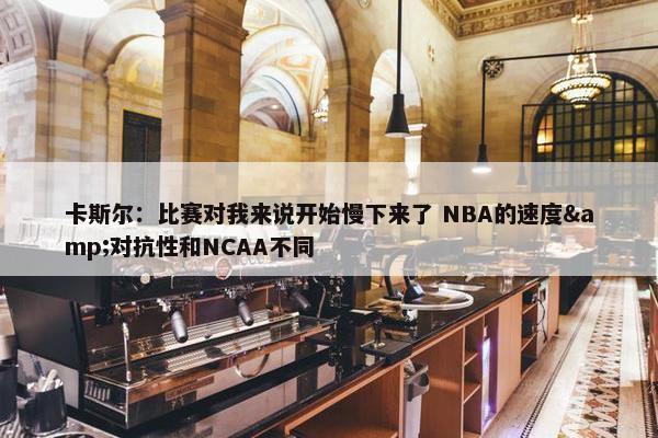 卡斯尔：比赛对我来说开始慢下来了 NBA的速度&对抗性和NCAA不同