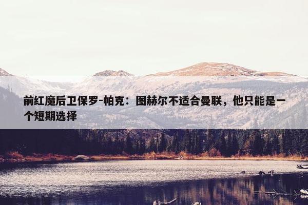 前红魔后卫保罗-帕克：图赫尔不适合曼联，他只能是一个短期选择