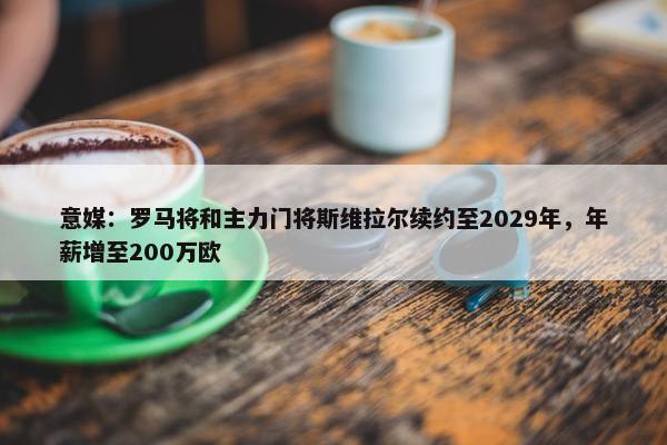 意媒：罗马将和主力门将斯维拉尔续约至2029年，年薪增至200万欧