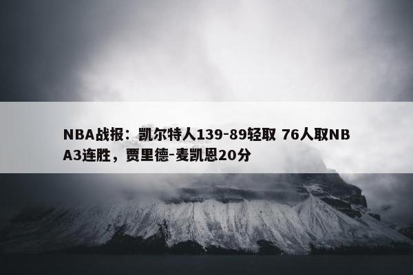 NBA战报：凯尔特人139-89轻取 76人取NBA3连胜，贾里德-麦凯恩20分