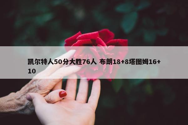 凯尔特人50分大胜76人 布朗18+8塔图姆16+10