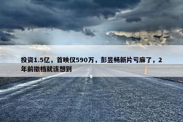 投资1.5亿，首映仅590万，彭昱畅新片亏麻了，2年前撤档就该想到