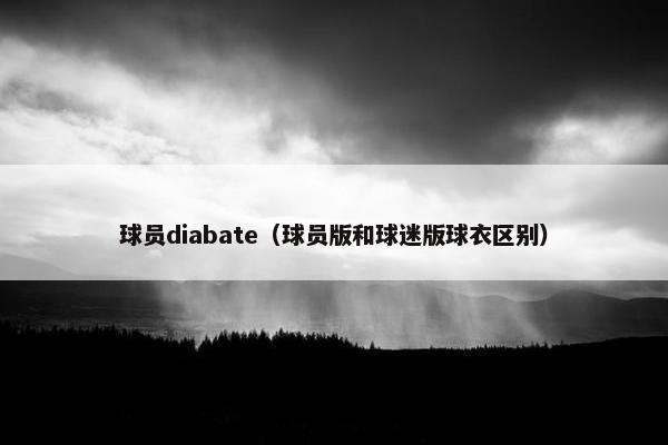 球员diabate（球员版和球迷版球衣区别）