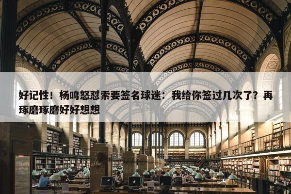 好记性！杨鸣怒怼索要签名球迷：我给你签过几次了？再琢磨琢磨好好想想