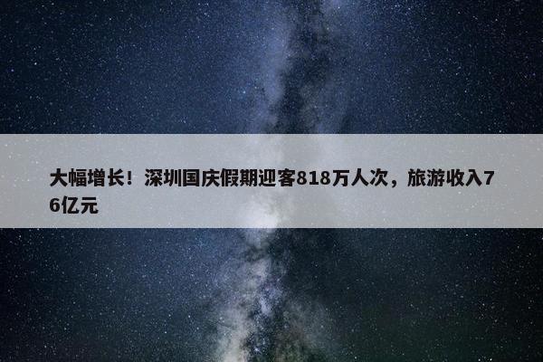 大幅增长！深圳国庆假期迎客818万人次，旅游收入76亿元