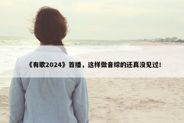 《有歌2024》首播，这样做音综的还真没见过！