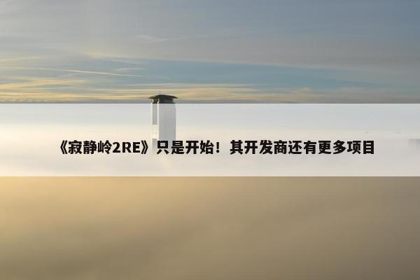 《寂静岭2RE》只是开始！其开发商还有更多项目