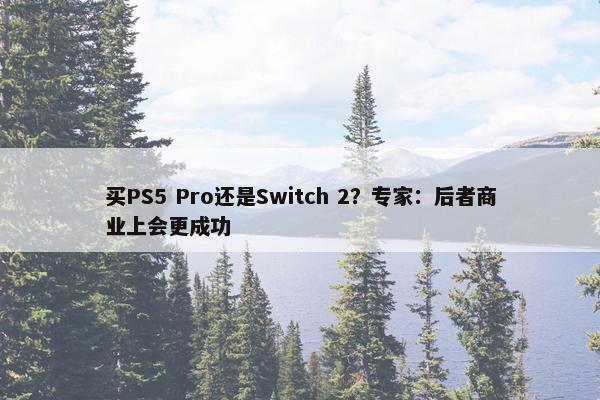 买PS5 Pro还是Switch 2？专家：后者商业上会更成功