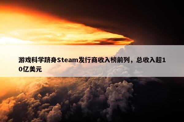 游戏科学跻身Steam发行商收入榜前列，总收入超10亿美元