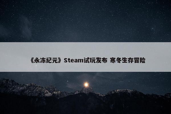 《永冻纪元》Steam试玩发布 寒冬生存冒险