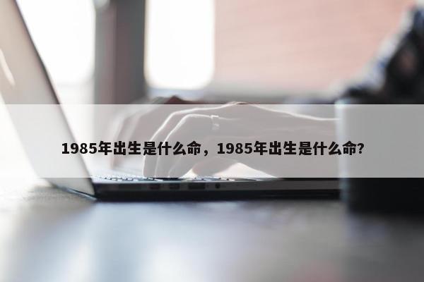 1985年出生是什么命，1985年出生是什么命?