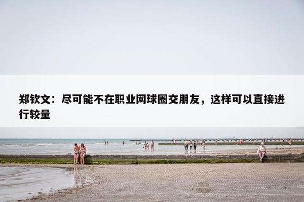 郑钦文：尽可能不在职业网球圈交朋友，这样可以直接进行较量