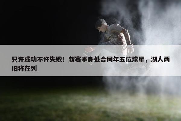 只许成功不许失败！新赛季身处合同年五位球星，湖人两旧将在列