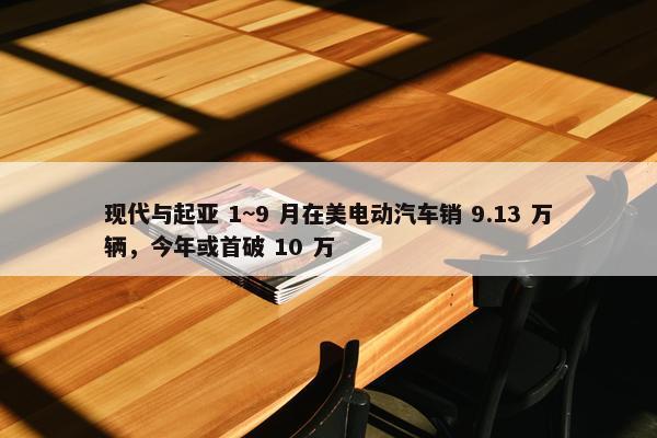 现代与起亚 1~9 月在美电动汽车销 9.13 万辆，今年或首破 10 万