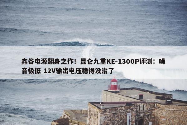 鑫谷电源翻身之作！昆仑九重KE-1300P评测：噪音极低 12V输出电压稳得没治了