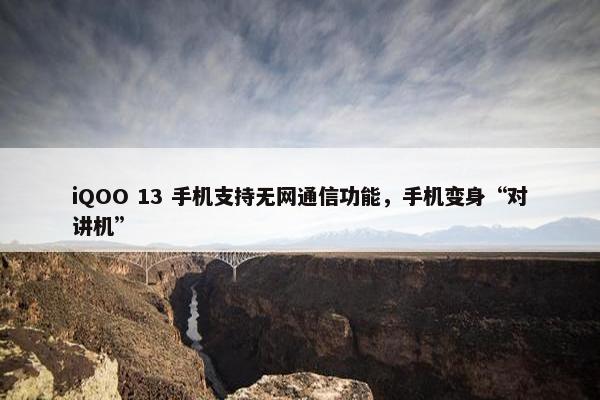 iQOO 13 手机支持无网通信功能，手机变身“对讲机”