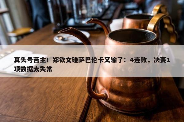 真头号苦主！郑钦文碰萨巴伦卡又输了：4连败，决赛1项数据太失常