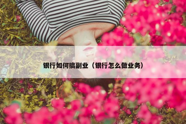 银行如何搞副业（银行怎么做业务）