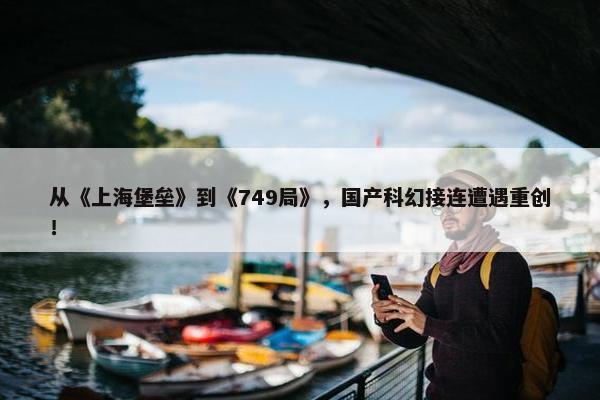 从《上海堡垒》到《749局》，国产科幻接连遭遇重创！