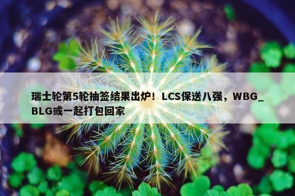 瑞士轮第5轮抽签结果出炉！LCS保送八强，WBG_BLG或一起打包回家