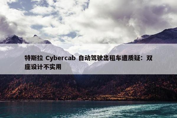 特斯拉 Cybercab 自动驾驶出租车遭质疑：双座设计不实用