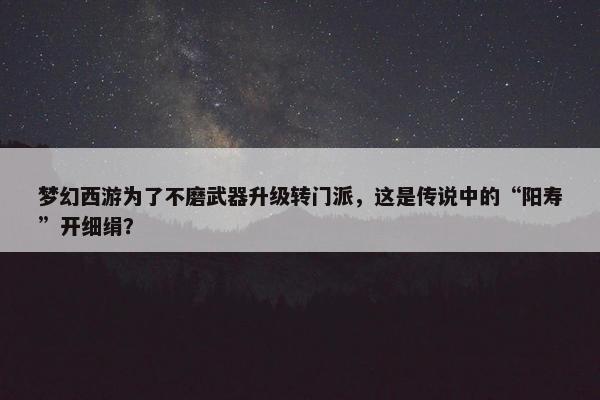 梦幻西游为了不磨武器升级转门派，这是传说中的“阳寿”开细绢？