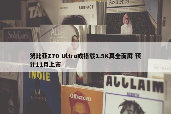 努比亚Z70 Ultra或搭载1.5K真全面屏 预计11月上市