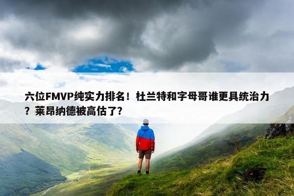 六位FMVP纯实力排名！杜兰特和字母哥谁更具统治力？莱昂纳德被高估了？