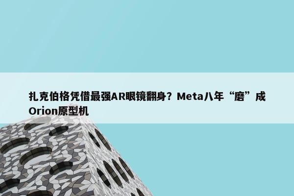 扎克伯格凭借最强AR眼镜翻身？Meta八年“磨”成Orion原型机