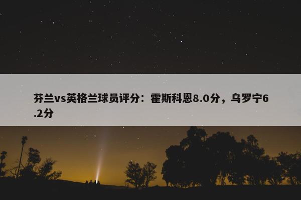 芬兰vs英格兰球员评分：霍斯科恩8.0分，乌罗宁6.2分