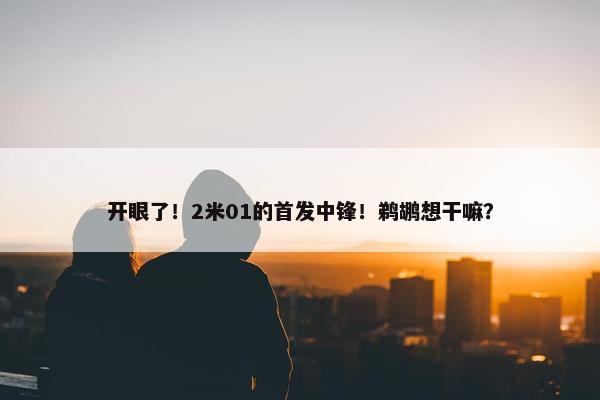 开眼了！2米01的首发中锋！鹈鹕想干嘛？